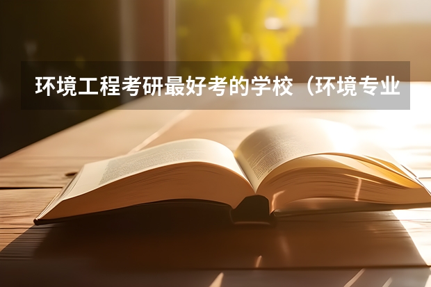 环境工程考研最好考的学校（环境专业的大学排名）