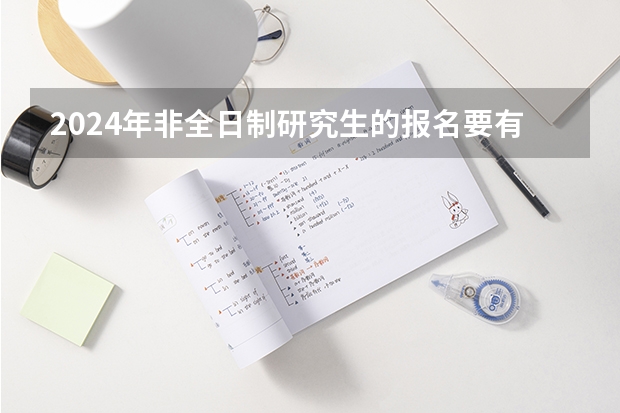 2024年非全日制研究生的报名要有什么条件 报考2024年非全日制研究生参加入学考试最新流程