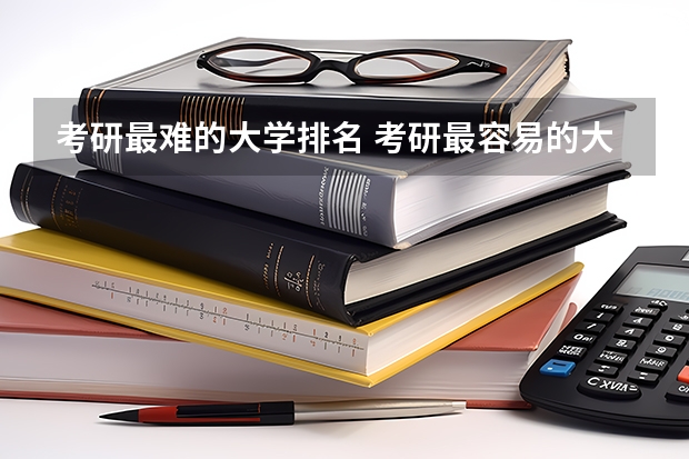 考研最难的大学排名 考研最容易的大学 最好考的研究生专业和学校