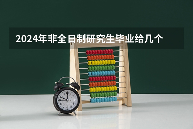 2024年非全日制研究生毕业给几个证 2024年非全日制研究生能直接联系学校进行报名吗