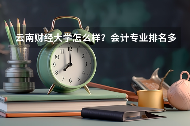 云南财经大学怎么样？会计专业排名多少？