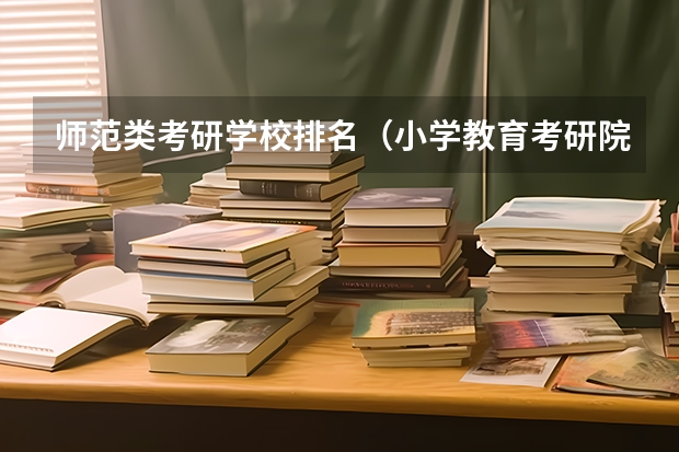 师范类考研学校排名（小学教育考研院校推荐）