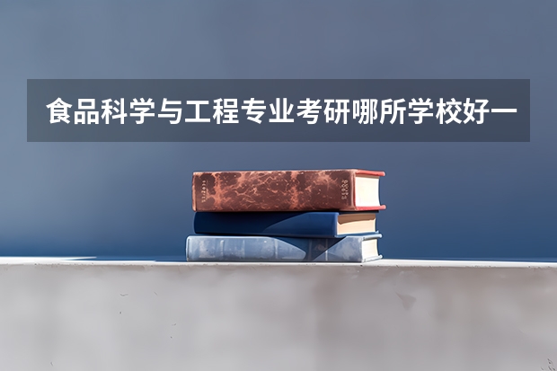 食品科学与工程专业考研哪所学校好一些 园艺专业考研学校排名 财经类较好考研的学校