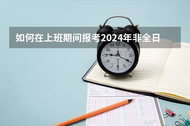 如何在上班期间报考2024年非全日制研究生呢