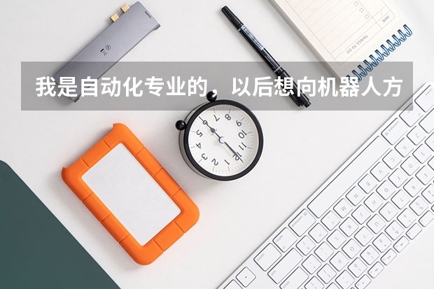 我是自动化专业的，以后想向机器人方面发展，考研应报什么专业，哪些学校比较好呢