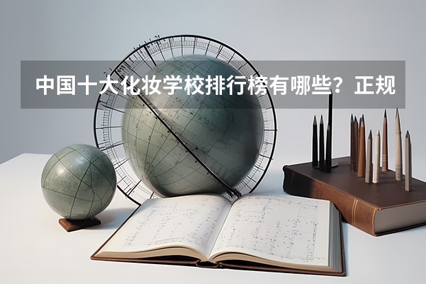 中国十大化妆学校排行榜有哪些？正规化妆学校排名？