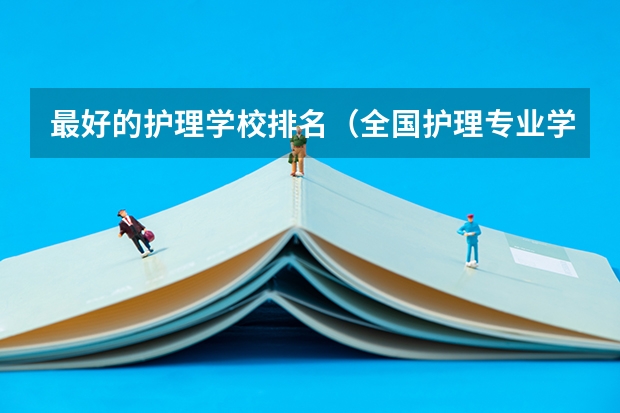 最好的护理学校排名（全国护理专业学校排名）