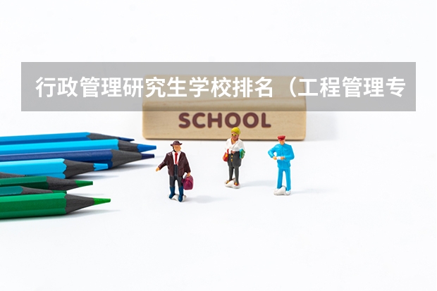行政管理研究生学校排名（工程管理专业研究生学校排名）