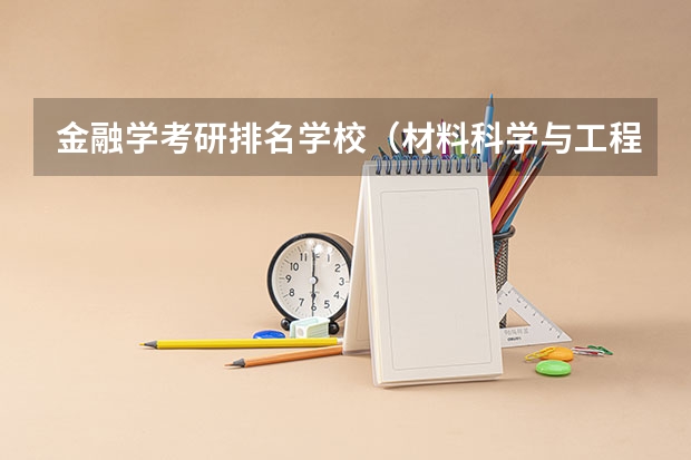 金融学考研排名学校（材料科学与工程考研学校排名）
