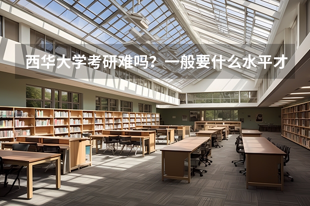 西华大学考研难吗?一般要什么水平才可以进入?