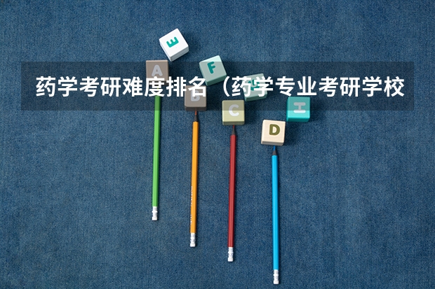 药学考研难度排名（药学专业考研学校排名）