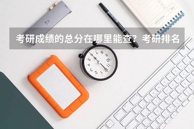考研成绩的总分在哪里能查？考研排名查询呢？如何查询自己的考研成绩排名