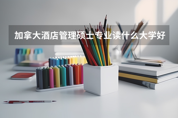 加拿大酒店管理硕士专业读什么大学好