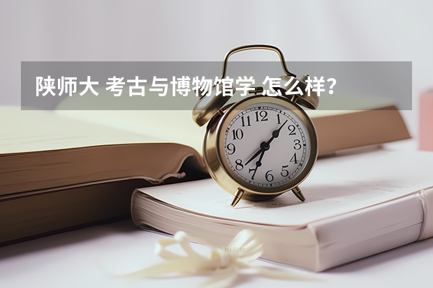 陕师大 考古与博物馆学 怎么样？