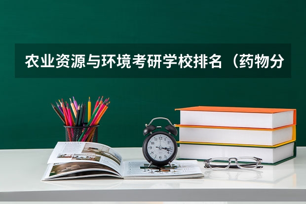 农业资源与环境考研学校排名（药物分析考研学校排名）