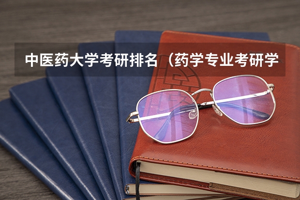 中医药大学考研排名（药学专业考研学校排名）