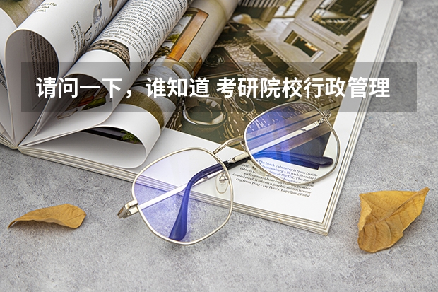 请问一下，谁知道 考研院校行政管理专业的排名（管理学研究生院校排名）