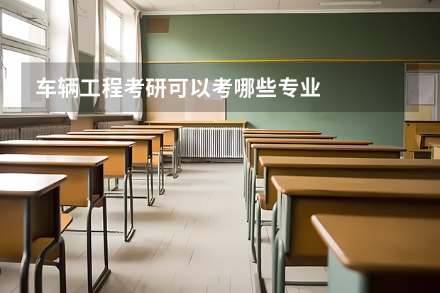 车辆工程考研可以考哪些专业