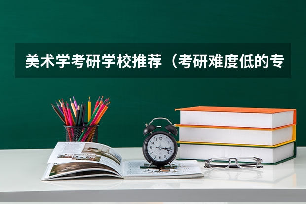 美术学考研学校推荐（考研难度低的专业排名）
