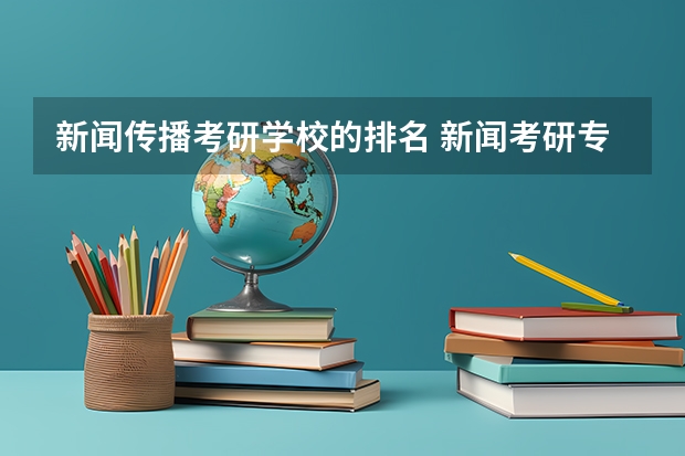 新闻传播考研学校的排名 新闻考研专业各大学在全国的排名