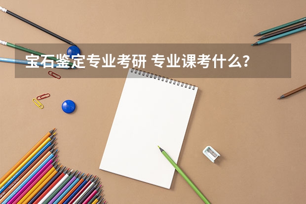 宝石鉴定专业考研 专业课考什么？