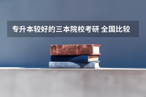 专升本较好的三本院校考研 全国比较好的三本院校