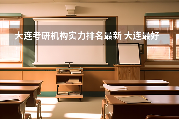 大连考研机构实力排名最新 大连最好的考研辅导机构
