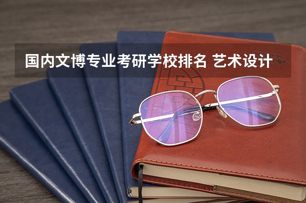 国内文博专业考研学校排名 艺术设计考研学校排名