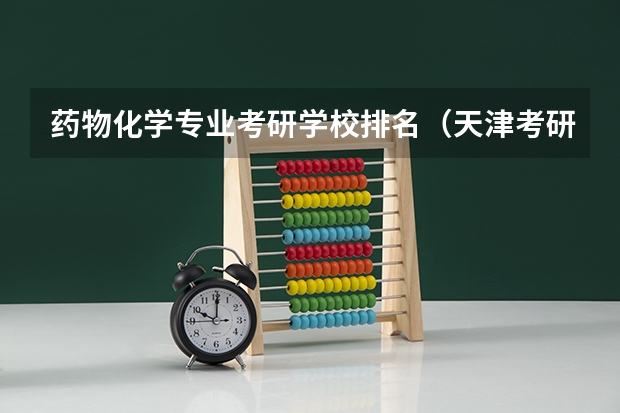 药物化学专业考研学校排名（天津考研学校排名）