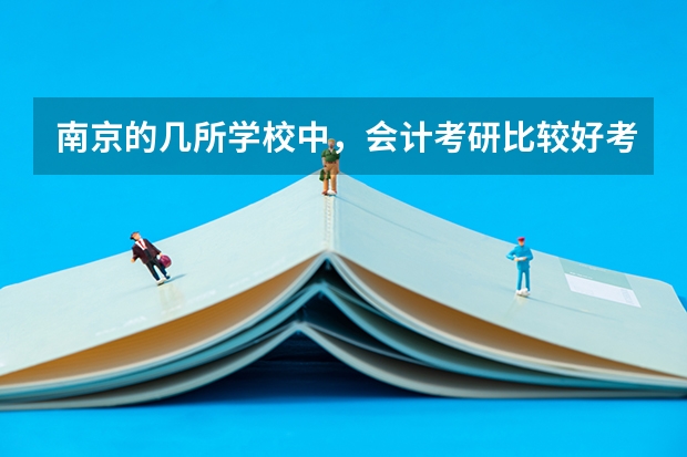 南京的几所学校中，会计考研比较好考的是哪所？（全国会计专硕学校排名）