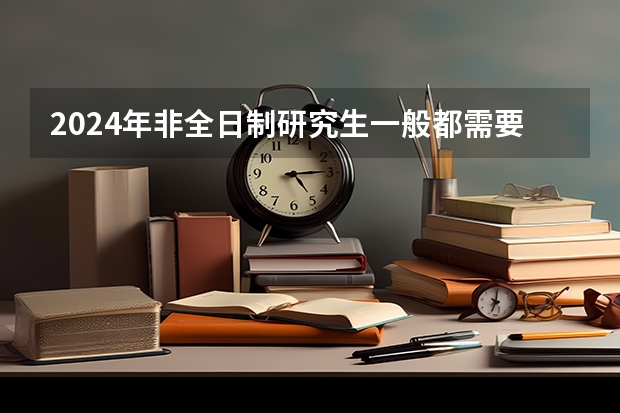 2024年非全日制研究生一般都需要参加入学统考吗 2024年非全日制研究生备考关键探讨