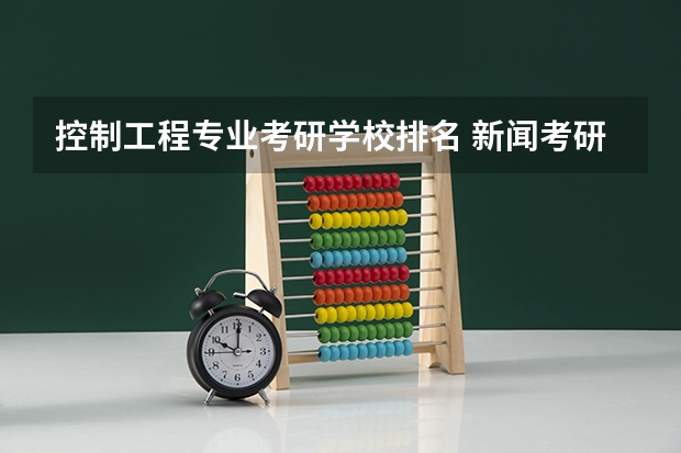控制工程专业考研学校排名 新闻考研专业各大学在全国的排名