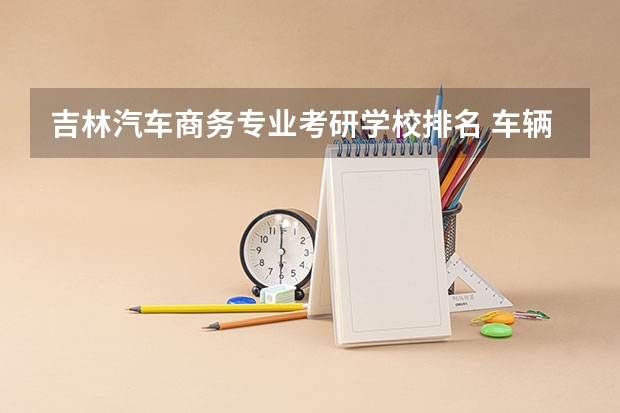 吉林汽车商务专业考研学校排名 车辆专业学校排名