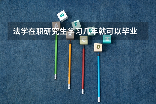 法学在职研究生学习几年就可以毕业 中国政法大学法学在职研究生招生方向