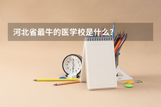 河北省最牛的医学校是什么？
