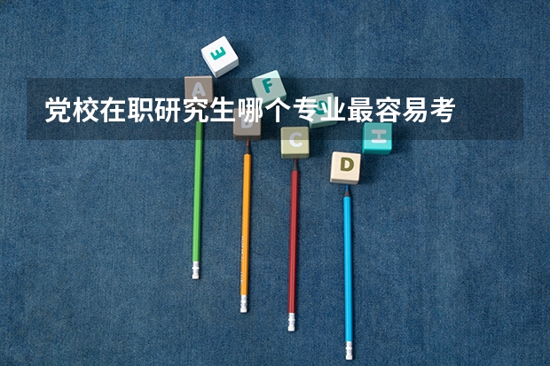 党校在职研究生哪个专业最容易考