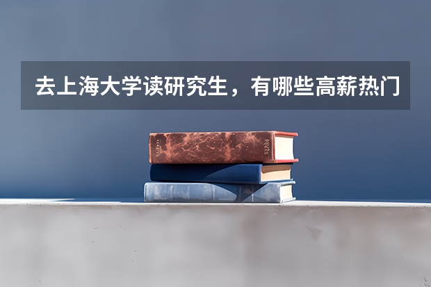 去上海大学读研究生，有哪些高薪热门专业推荐就读？