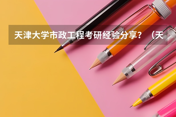 天津大学市政工程考研经验分享？（天津大学研究生专业排名一览表）