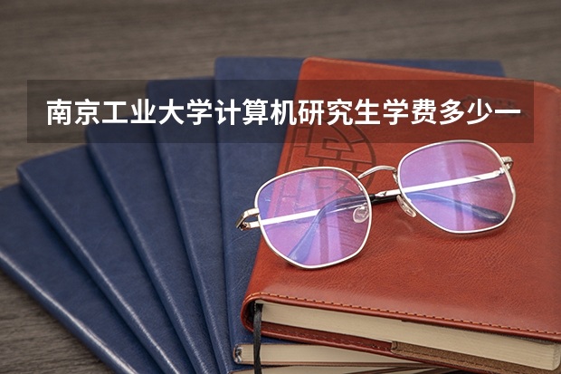 南京工业大学计算机研究生学费多少一年