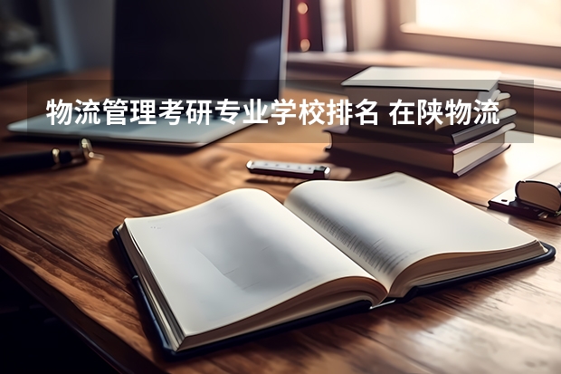物流管理考研专业学校排名 在陕物流管理类考研大学排名