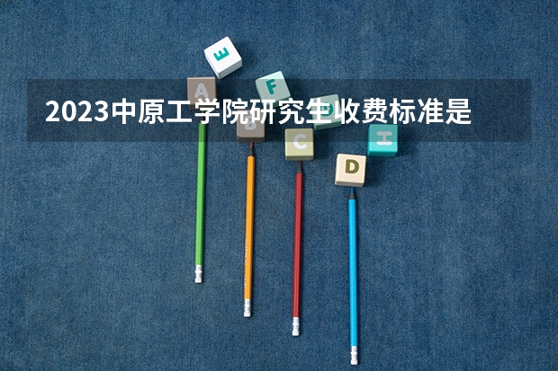 2023中原工学院研究生收费标准是多少？学制几年？