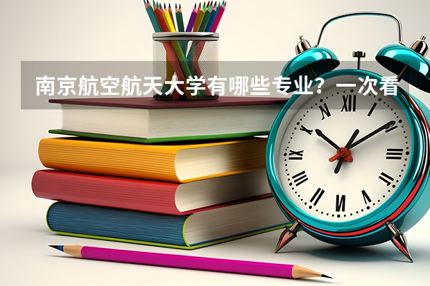 南京航空航天大学有哪些专业？一次看尽南航的特色专业？