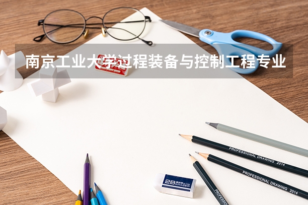 南京工业大学过程装备与控制工程专业介绍(南京工业大学研究生相关事宜)