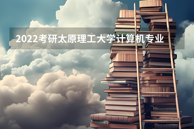 2022考研太原理工大学计算机专业招生简章-招生目录-初试范围/科目-什么时候公布?