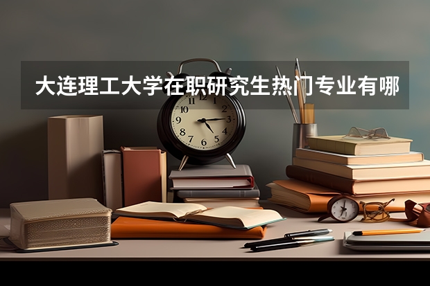 大连理工大学在职研究生热门专业有哪些？
