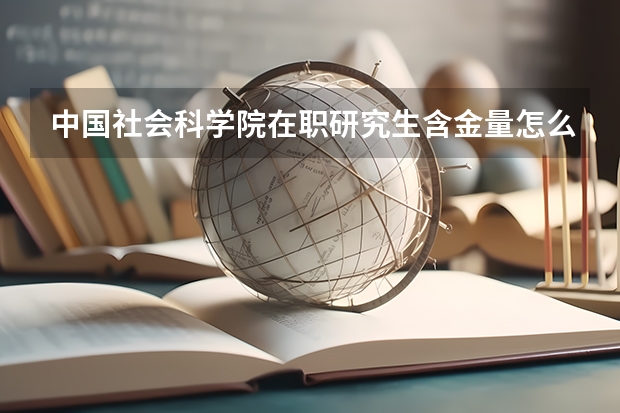 中国社会科学院在职研究生含金量怎么样?