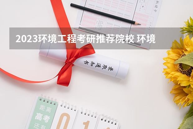 2023环境工程考研推荐院校 环境科学专业考研学校排名