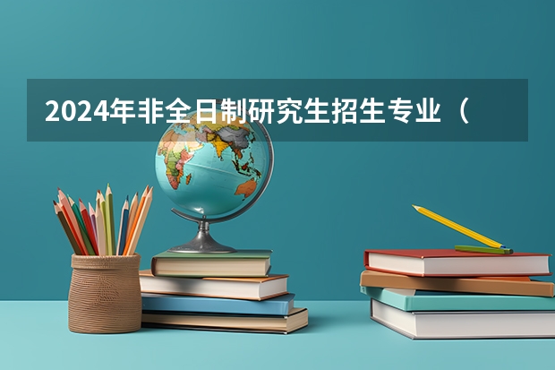 2024年非全日制研究生招生专业（2024年非全日制研究生能调剂几次）