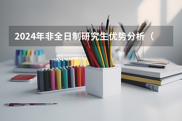 2024年非全日制研究生优势分析（2024年非全日制研究生和同等学力申硕的区别）