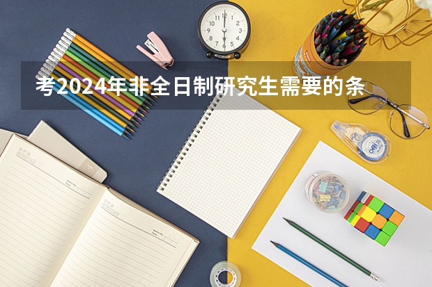 考2024年非全日制研究生需要的条件详情介绍（2024年非全日制研究生考试科目全介绍）